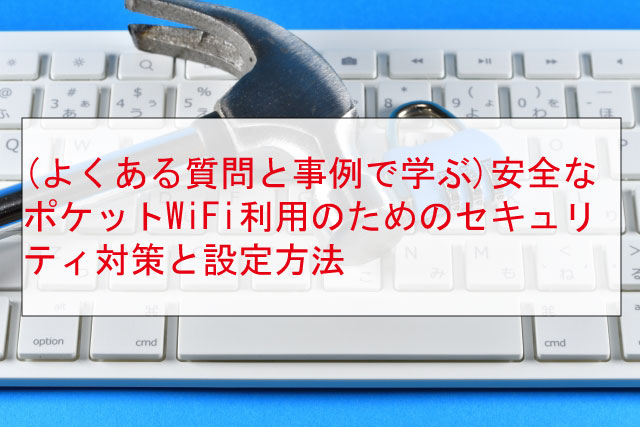 (よくある質問と事例で学ぶ)安全なポケットWiFi利用のためのセキュリティ対策と設定方法